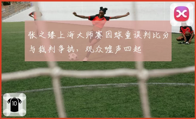 张之臻上海大师赛因球童误判比分与裁判争执，观众嘘声四起