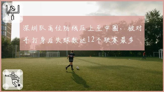深圳队高位防线压上至中圈，被对手打身后失球数达12个联赛最多