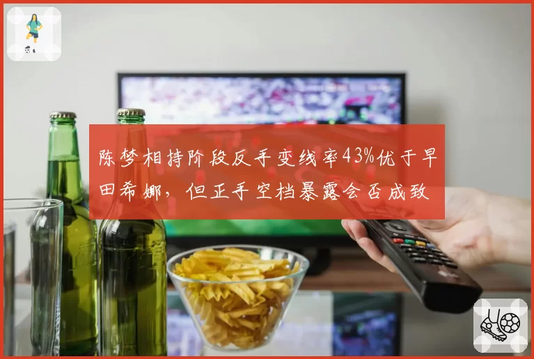 陈梦相持阶段反手变线率43%优于早田希娜，但正手空档暴露会否成致命软肋？