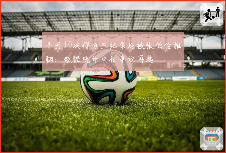 乔丹10次得分王纪录恐被张伯伦推翻,数据统计口径争议再起