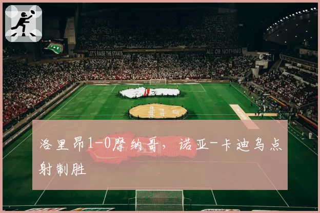 洛里昂1-0摩纳哥，诺亚-卡迪乌点射制胜