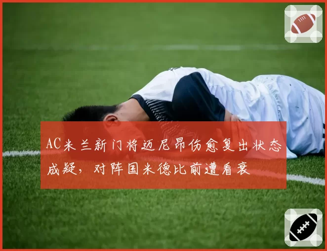 AC米兰新门将迈尼昂伤愈复出状态成疑，对阵国米德比前遭看衰