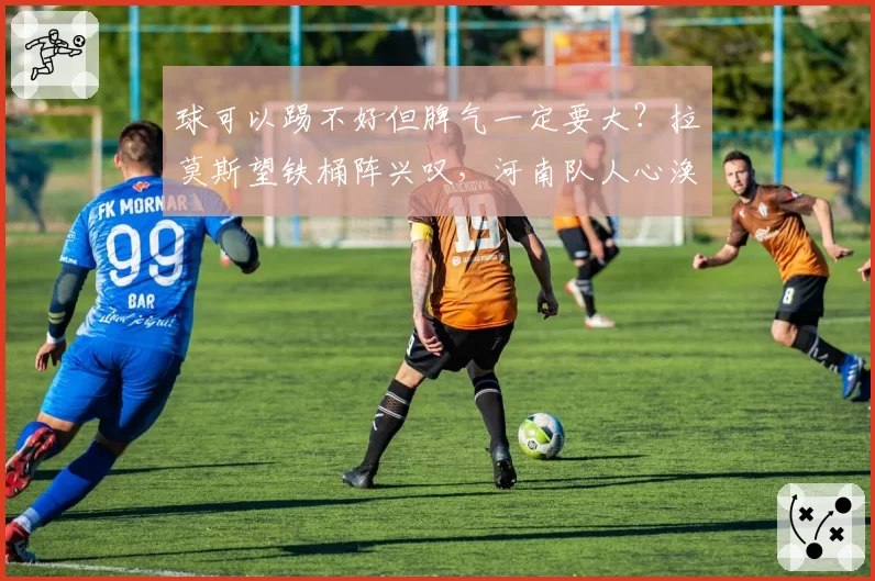 球可以踢不好但脾气一定要大？拉莫斯望铁桶阵兴叹，河南队人心涣散赛后与球迷起冲突